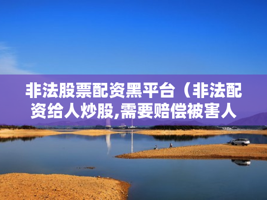 非法股票配资黑平台（非法配资给人炒股,需要赔偿被害人损失吗）