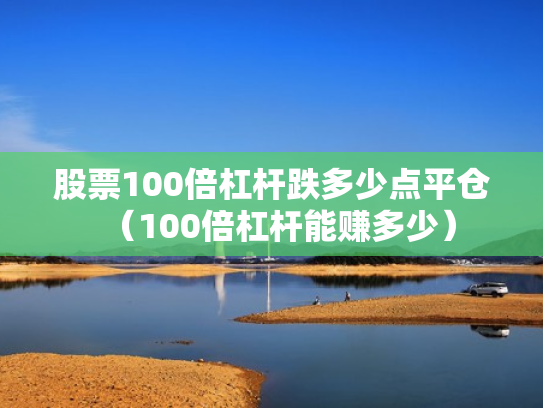 股票100倍杠杆跌多少点平仓（100倍杠杆能赚多少）
