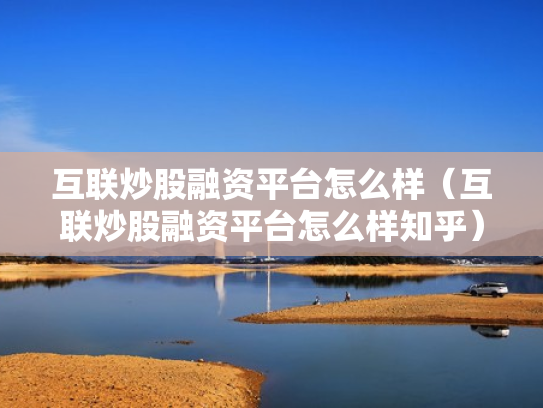 互联炒股融资平台怎么样（互联炒股融资平台怎么样知乎）