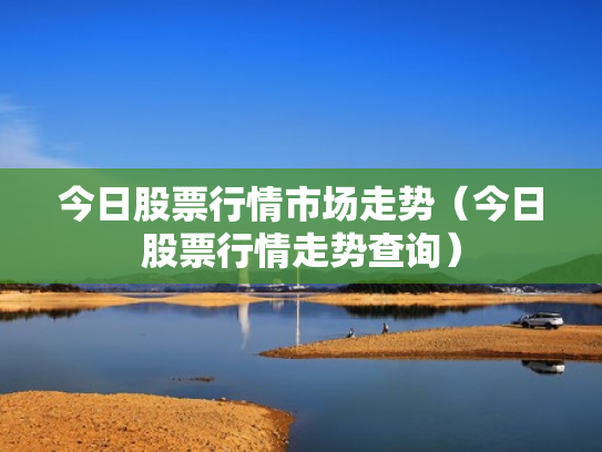 今日股票行情市场走势（今日股票行情走势查询）