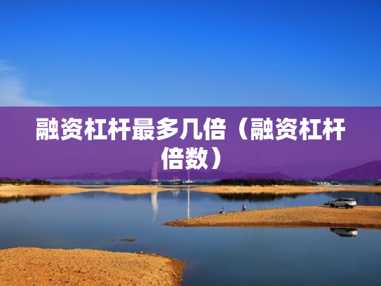 融资杠杆最多几倍（融资杠杆倍数）