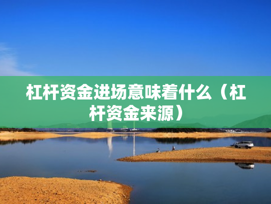 杠杆资金进场意味着什么（杠杆资金来源）