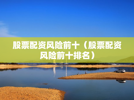 股票配资风险前十（股票配资风险前十排名）