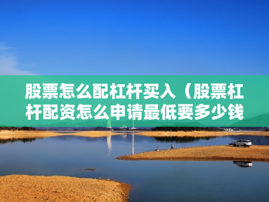 股票怎么配杠杆买入（股票杠杆配资怎么申请最低要多少钱）