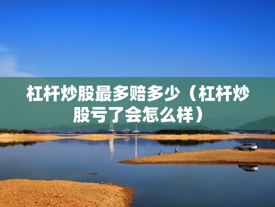 杠杆炒股最多赔多少（杠杆炒股亏了会怎么样）