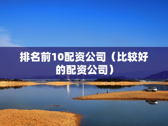 排名前10配资公司（比较好的配资公司）