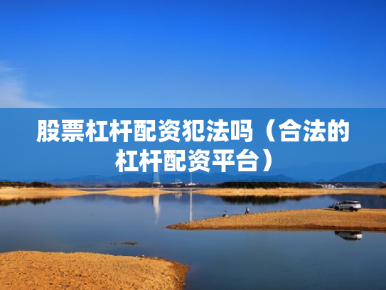 股票杠杆配资犯法吗（合法的杠杆配资平台）