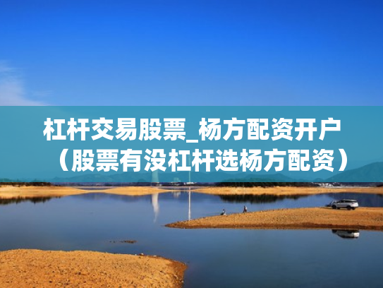 杠杆交易股票_杨方配资开户（股票有没杠杆选杨方配资）