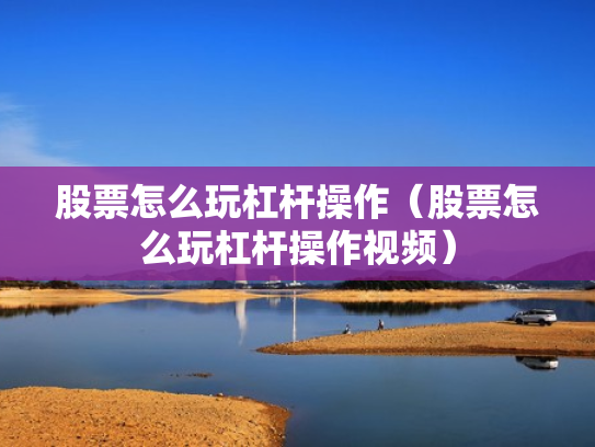 股票怎么玩杠杆操作（股票怎么玩杠杆操作视频）