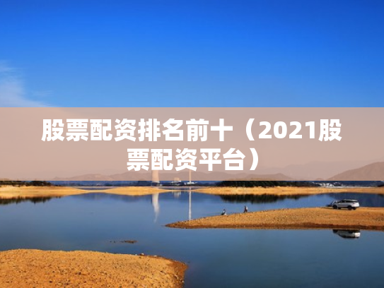 股票配资排名前十（2021股票配资平台）