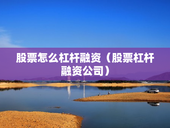 股票怎么杠杆融资（股票杠杆融资公司）