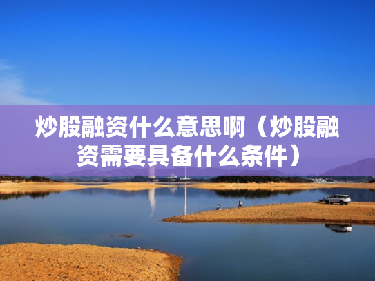 炒股融资什么意思啊（炒股融资需要具备什么条件）