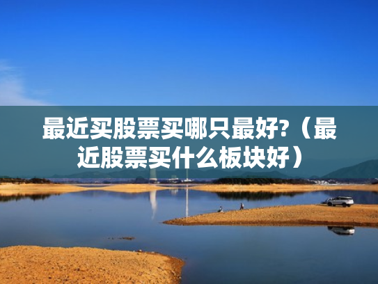 最近买股票买哪只最好?（最近股票买什么板块好）