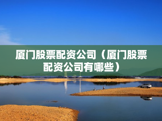 厦门股票配资公司（厦门股票配资公司有哪些）