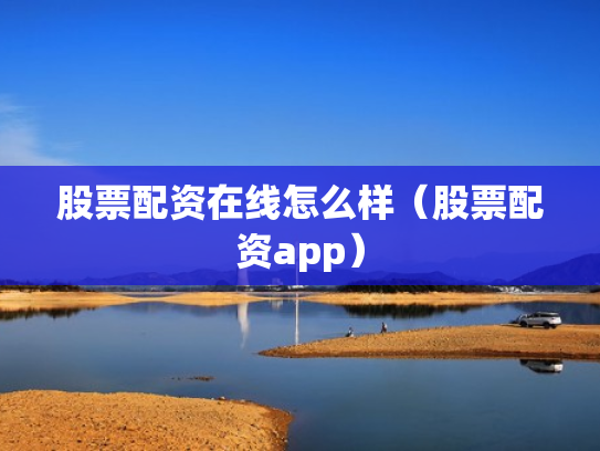 股票配资在线怎么样（股票配资app）