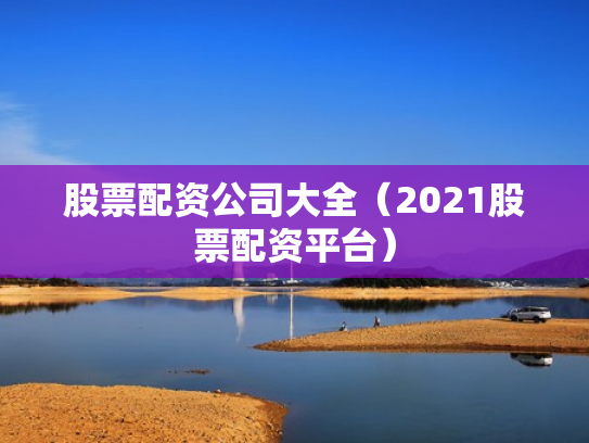 股票配资公司大全（2021股票配资平台）