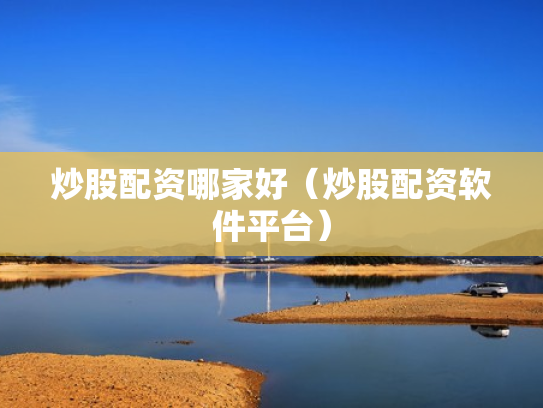 炒股配资哪家好（炒股配资软件平台）