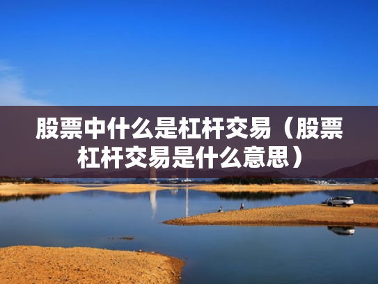 股票中什么是杠杆交易（股票杠杆交易是什么意思）