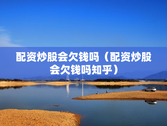 配资炒股会欠钱吗（配资炒股会欠钱吗知乎）
