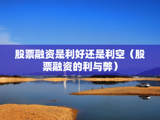 股票融资是利好还是利空（股票融资的利与弊）