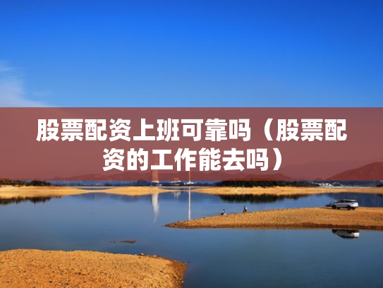 股票配资上班可靠吗（股票配资的工作能去吗）