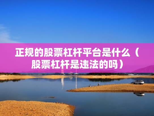 正规的股票杠杆平台是什么（股票杠杆是违法的吗）