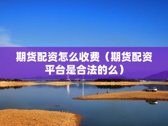 期货配资怎么收费（期货配资平台是合法的么）