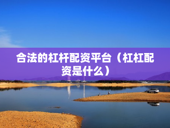 合法的杠杆配资平台（杠杠配资是什么）