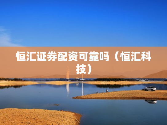 恒汇证券配资可靠吗（恒汇科技）