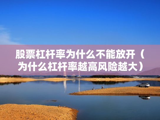 股票杠杆率为什么不能放开（为什么杠杆率越高风险越大）