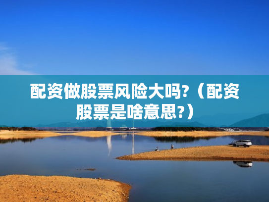 配资做股票风险大吗?（配资股票是啥意思?）