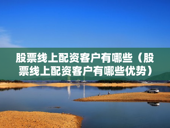 股票线上配资客户有哪些（股票线上配资客户有哪些优势）