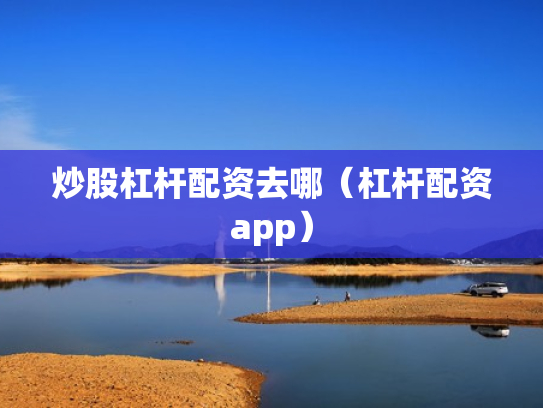 炒股杠杆配资去哪（杠杆配资app）