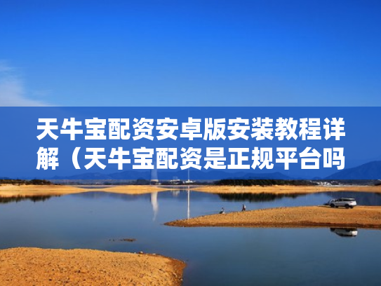 天牛宝配资安卓版安装教程详解（天牛宝配资是正规平台吗）