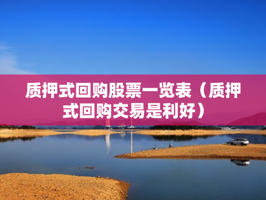 质押式回购股票一览表（质押式回购交易是利好）
