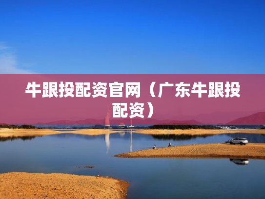 牛跟投配资官网（广东牛跟投配资）