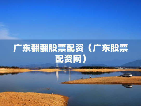 广东翻翻股票配资（广东股票配资网）