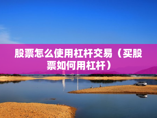 股票怎么使用杠杆交易（买股票如何用杠杆）