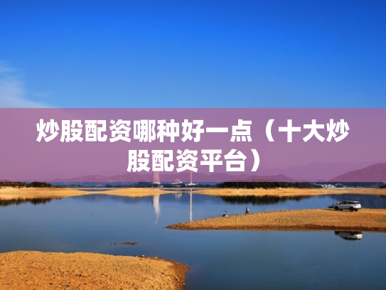 炒股配资哪种好一点（十大炒股配资平台）