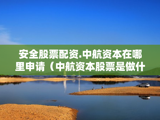安全股票配资.中航资本在哪里申请（中航资本股票是做什么的）