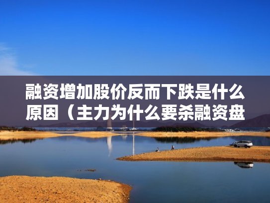融资增加股价反而下跌是什么原因（主力为什么要杀融资盘）