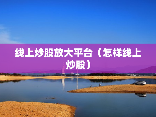 线上炒股放大平台（怎样线上炒股）