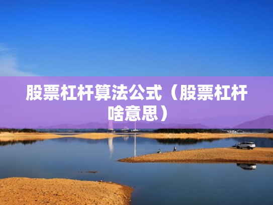 股票杠杆算法公式（股票杠杆啥意思）