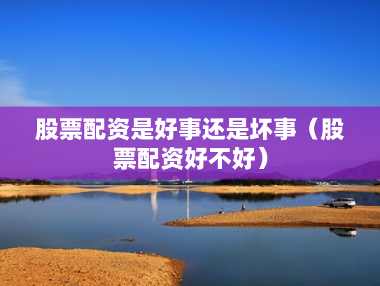 股票配资是好事还是坏事（股票配资好不好）