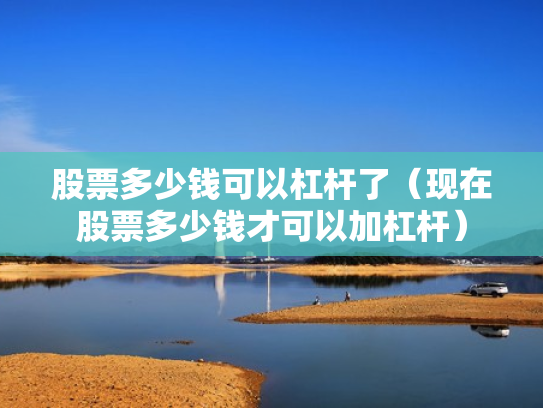 股票多少钱可以杠杆了（现在股票多少钱才可以加杠杆）