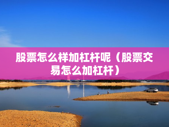 股票怎么样加杠杆呢（股票交易怎么加杠杆）