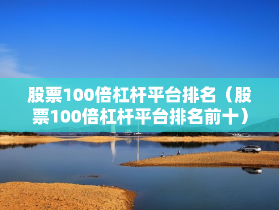 股票100倍杠杆平台排名（股票100倍杠杆平台排名前十）