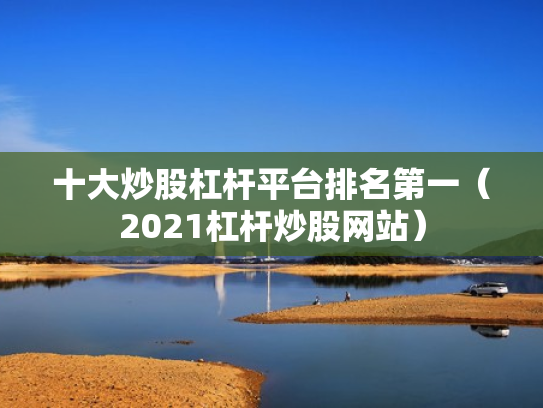 十大炒股杠杆平台排名第一（2021杠杆炒股网站）