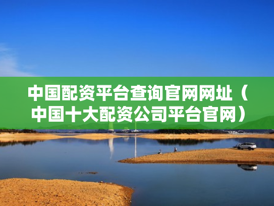 中国配资平台查询官网网址（中国十大配资公司平台官网）