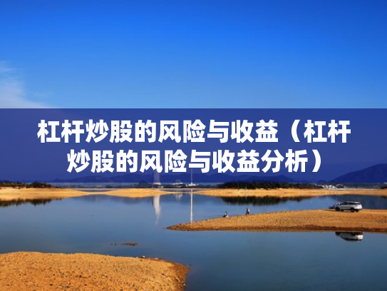杠杆炒股的风险与收益（杠杆炒股的风险与收益分析）